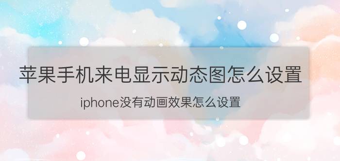 苹果手机来电显示动态图怎么设置 iphone没有动画效果怎么设置？